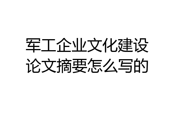军工企业文化建设论文摘要怎么写的