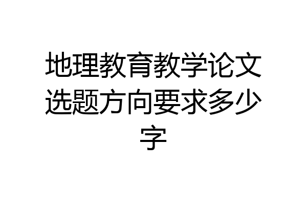 地理教育教学论文选题方向要求多少字