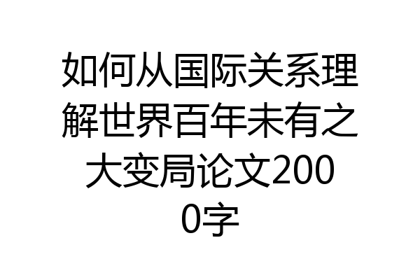 如何从国际关系理解世界百年未有之大变局论文2000字