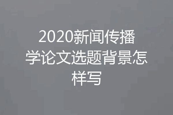 2020新闻传播学论文选题背景怎样写