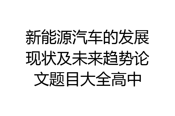 新能源汽车的发展现状及未来趋势论文题目大全高中