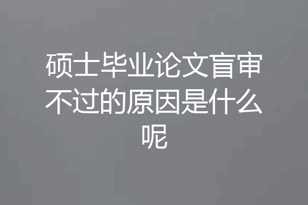 硕士毕业论文盲审不过的原因是什么呢