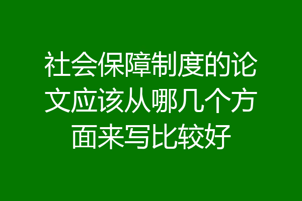 社会保障制度的论文应该从哪几个方面来写比较好