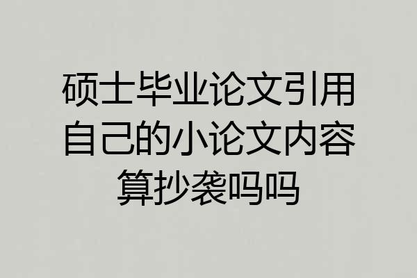 硕士毕业论文引用自己的小论文内容算抄袭吗吗