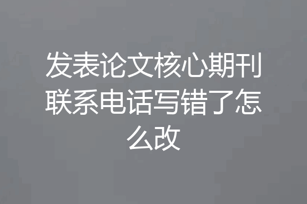 发表论文核心期刊联系电话写错了怎么改