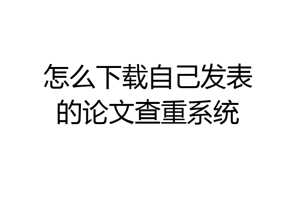 怎么下载自己发表的论文查重系统