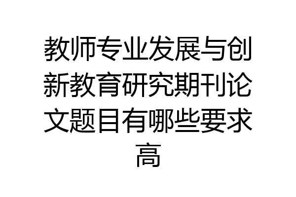 教师专业发展与创新教育研究期刊论文题目有哪些要求高