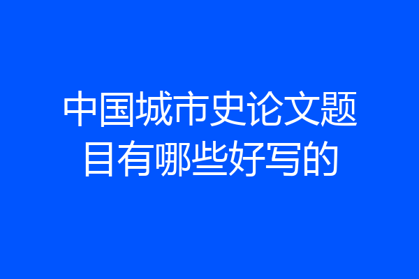 中国城市史论文题目有哪些好写的