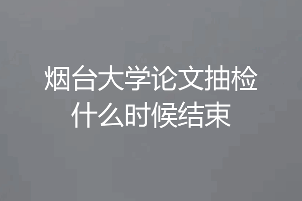 烟台大学论文抽检什么时候结束