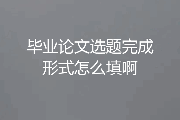 毕业论文选题完成形式怎么填啊