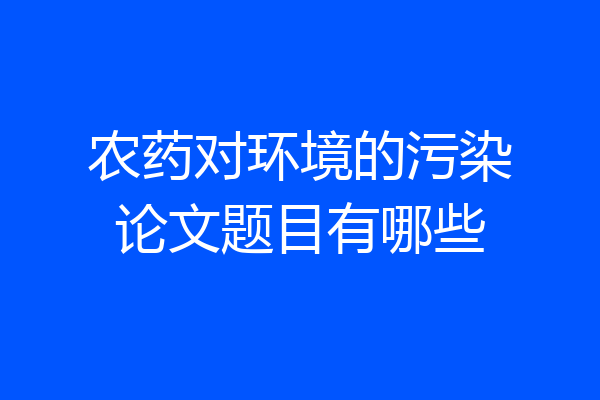 农药对环境的污染论文题目有哪些