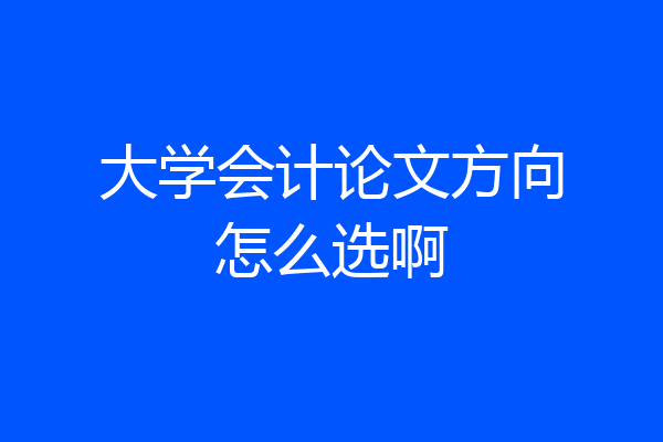 大学会计论文方向怎么选啊