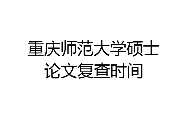 重庆师范大学硕士论文复查时间