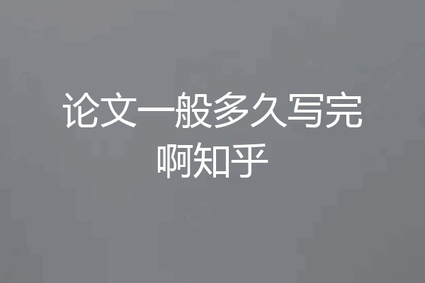 论文一般多久写完啊知乎