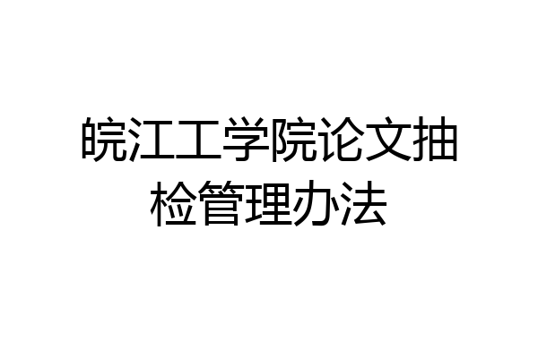皖江工学院论文抽检管理办法