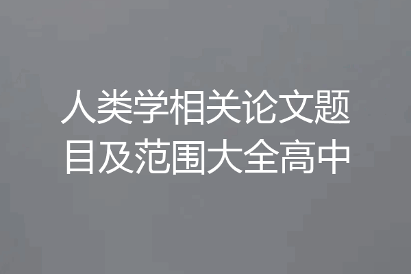人类学相关论文题目及范围大全高中