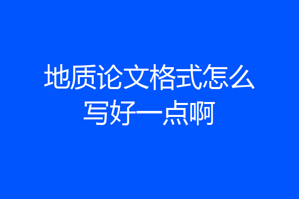 地质论文格式怎么写好一点啊