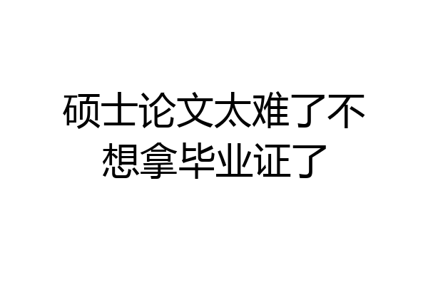 硕士论文太难了不想拿毕业证了