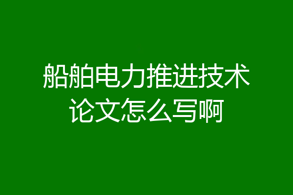 船舶电力推进技术论文怎么写啊