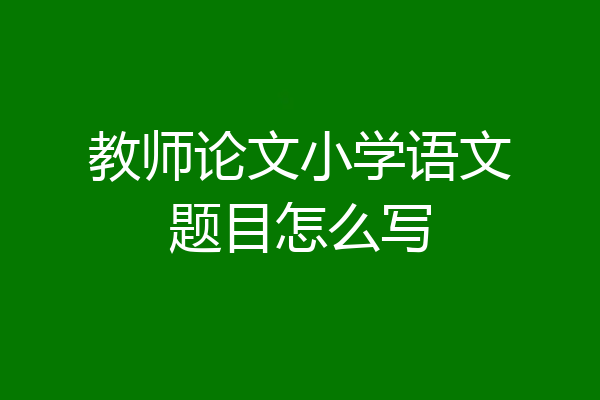 教师论文小学语文题目怎么写