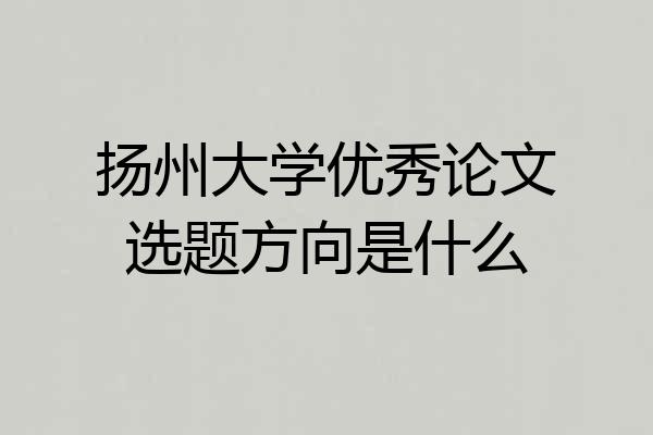 扬州大学优秀论文选题方向是什么