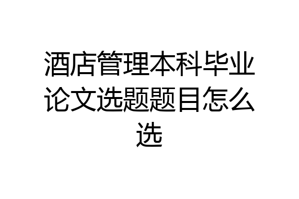 酒店管理本科毕业论文选题题目怎么选