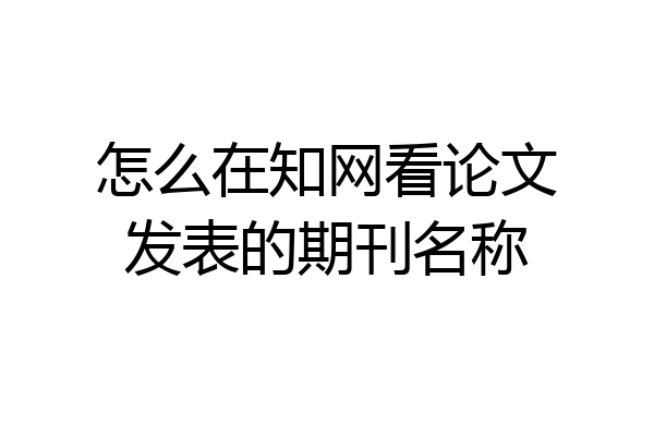 怎么在知网看论文发表的期刊名称