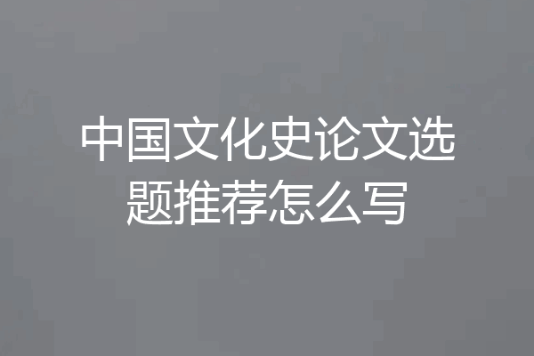 中国文化史论文选题推荐怎么写