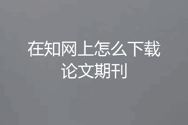 在知网上怎么下载论文期刊