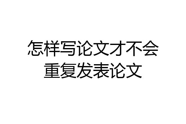 怎样写论文才不会重复发表论文