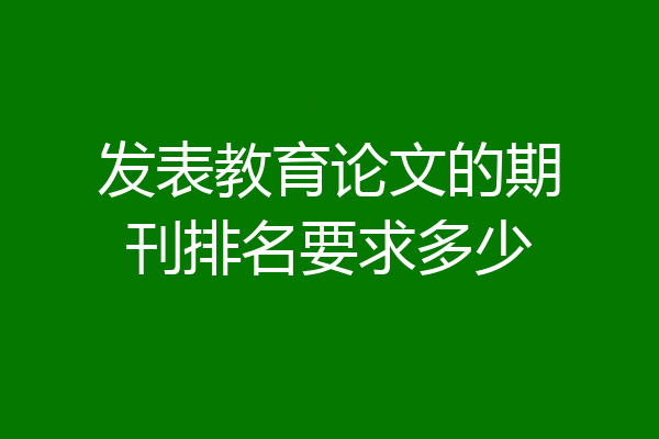 发表教育论文的期刊排名要求多少