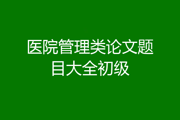 医院管理类论文题目大全初级