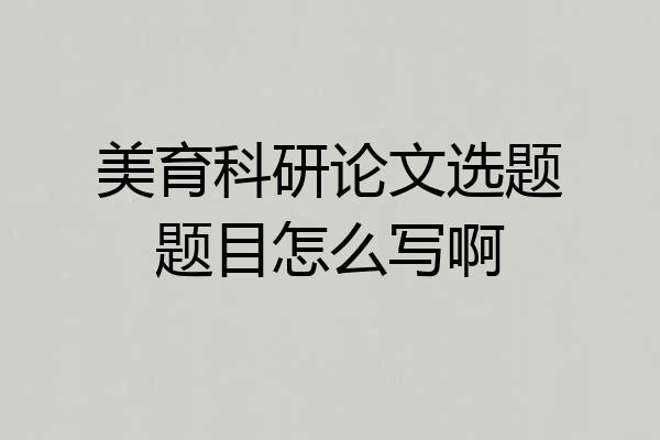 美育科研论文选题题目怎么写啊