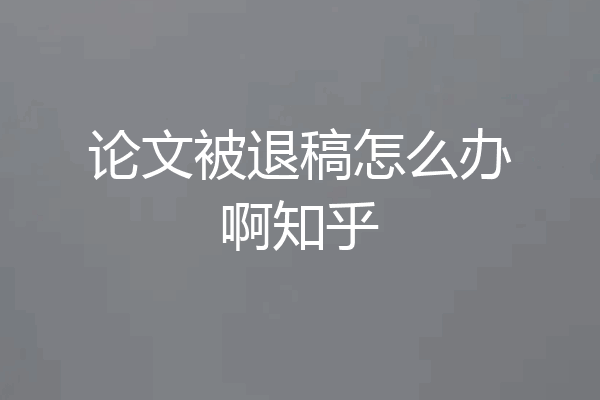 论文被退稿怎么办啊知乎
