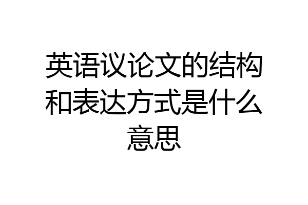 英语议论文的结构和表达方式是什么意思