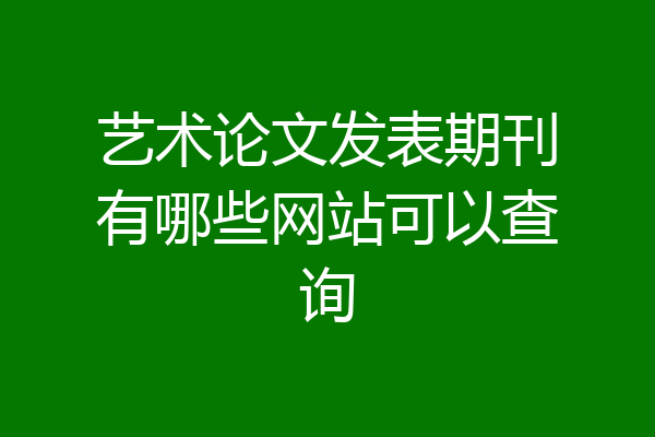 艺术论文发表期刊有哪些网站可以查询