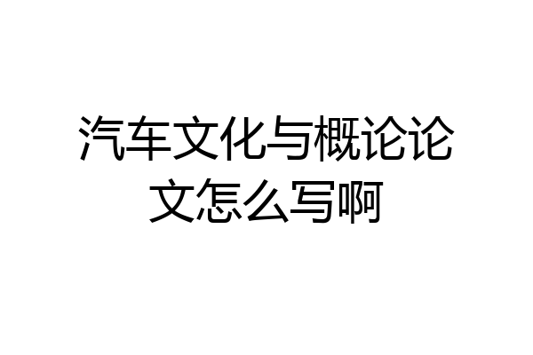 汽车文化与概论论文怎么写啊