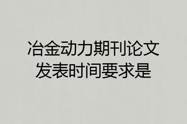 冶金动力期刊论文发表时间要求是