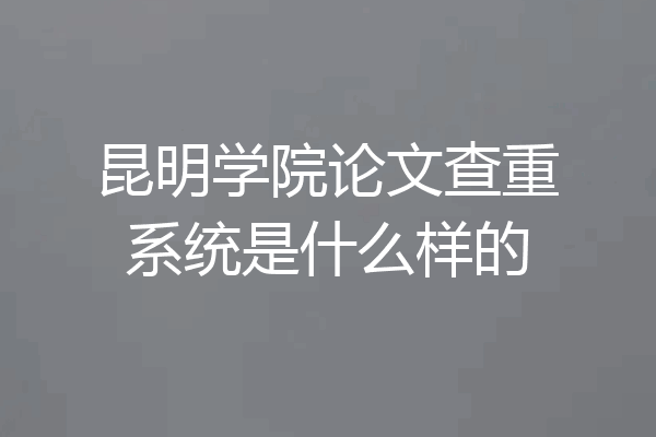 昆明学院论文查重系统是什么样的