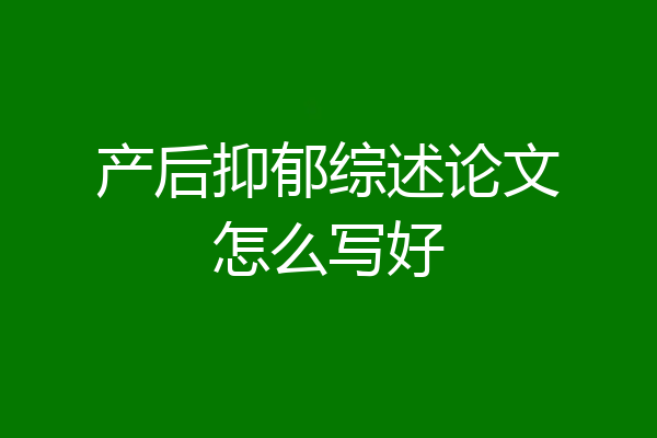 产后抑郁综述论文怎么写好