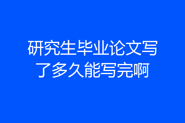研究生毕业论文写了多久能写完啊