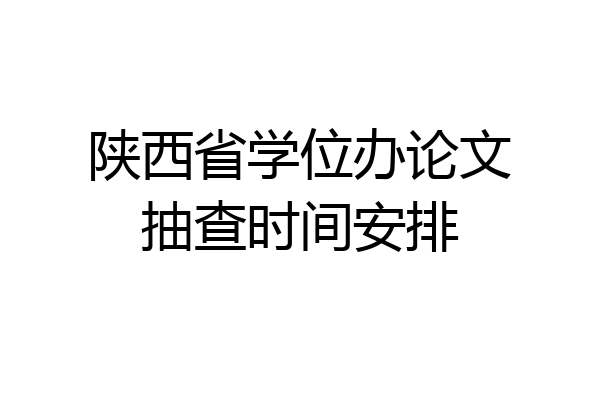 陕西省学位办论文抽查时间安排