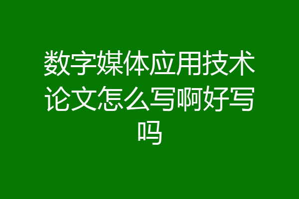 数字媒体应用技术论文怎么写啊好写吗