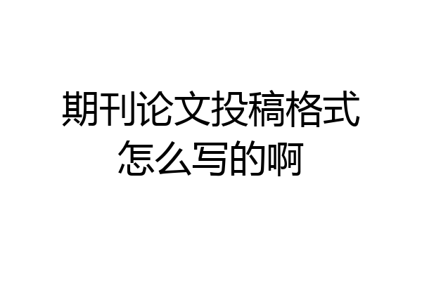 期刊论文投稿格式怎么写的啊