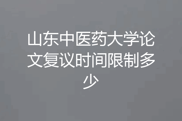 山东中医药大学论文复议时间限制多少