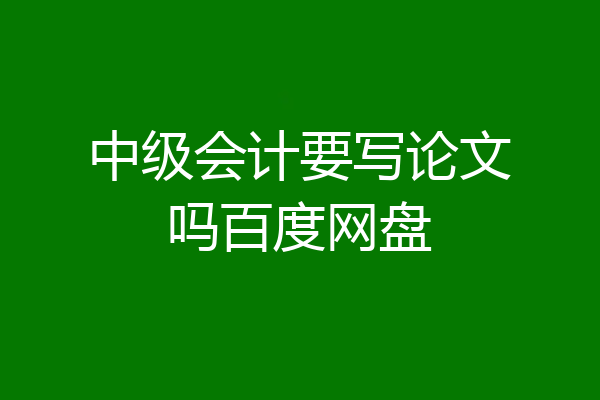 中级会计要写论文吗百度网盘
