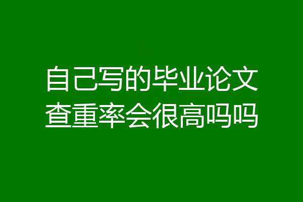 自己写的毕业论文查重率会很高吗吗