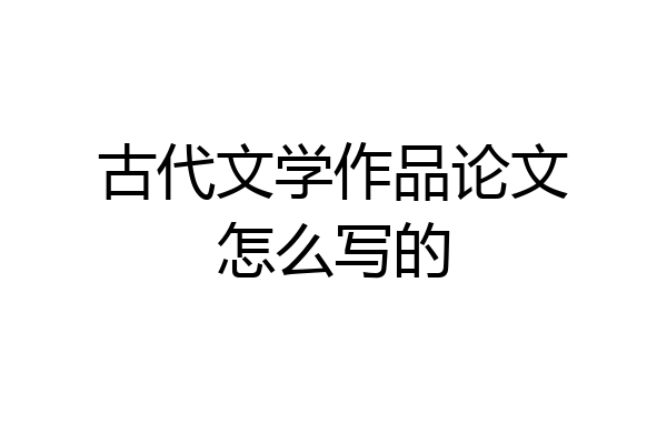 古代文学作品论文怎么写的