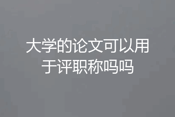 大学的论文可以用于评职称吗吗
