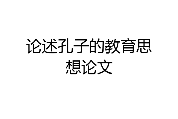 论述孔子的教育思想论文